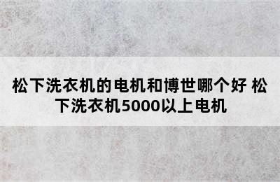 松下洗衣机的电机和博世哪个好 松下洗衣机5000以上电机